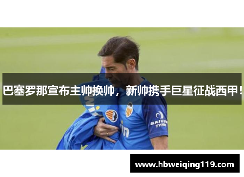 巴塞罗那宣布主帅换帅，新帅携手巨星征战西甲！
